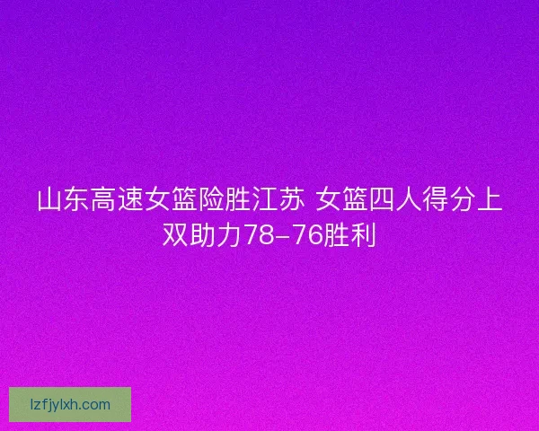 山东高速女篮险胜江苏 女篮四人得分上双助力78-76胜利 山东高速女篮险胜江苏 女篮四人得分上双助力78-76胜利