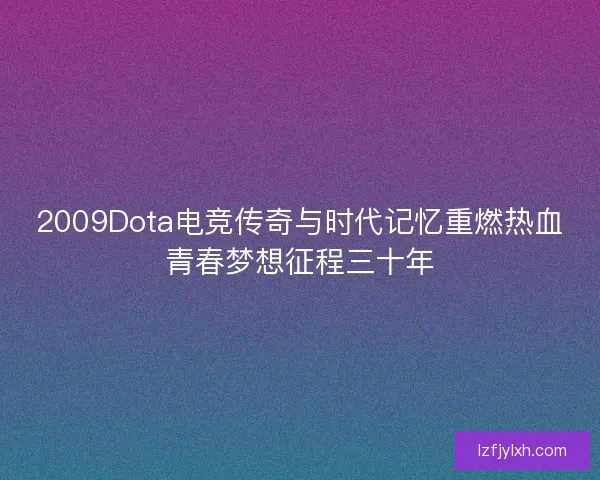 2009Dota电竞传奇与时代记忆重燃热血青春梦想征程三十年