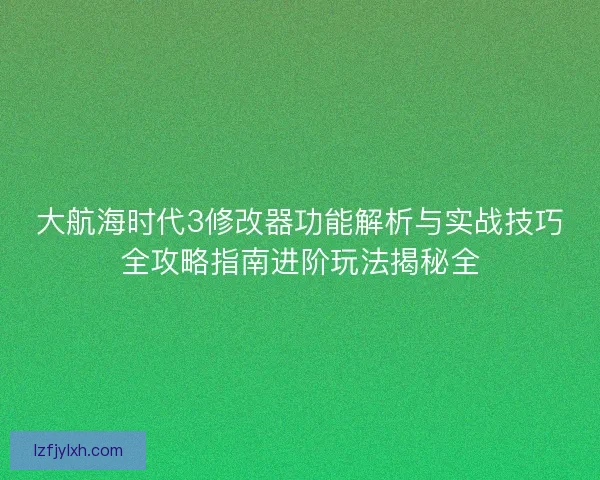 大航海时代3修改器功能解析与实战技巧全攻略指南进阶玩法揭秘全
