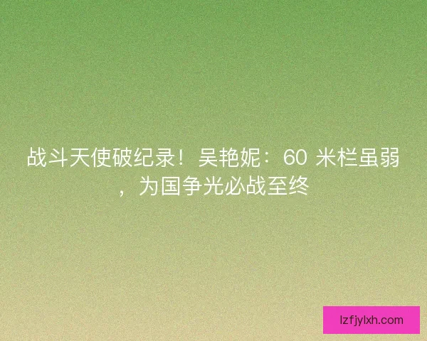 战斗天使破纪录！吴艳妮：60 米栏虽弱，为国争光必战至终
