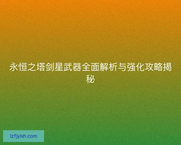 永恒之塔剑星武器全面解析与强化攻略揭秘