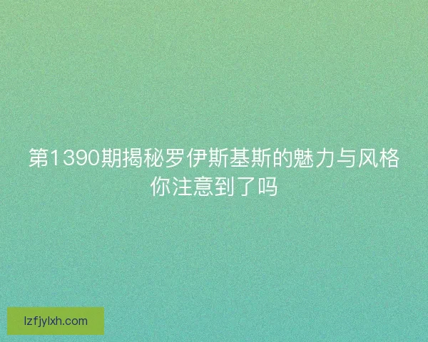 第1390期揭秘罗伊斯基斯的魅力与风格你注意到了吗