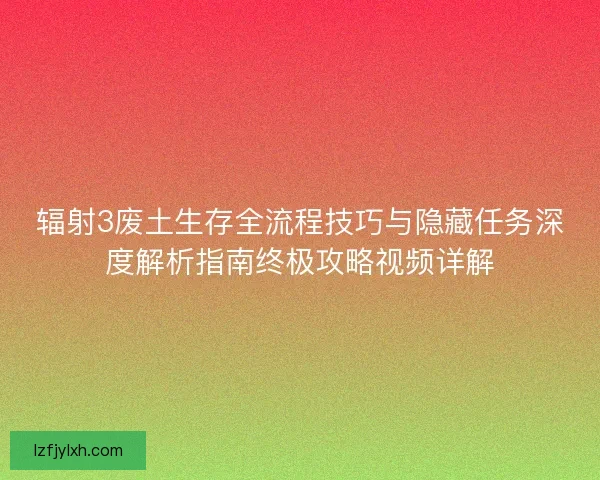 辐射3废土生存全流程技巧与隐藏任务深度解析指南终极攻略视频详解